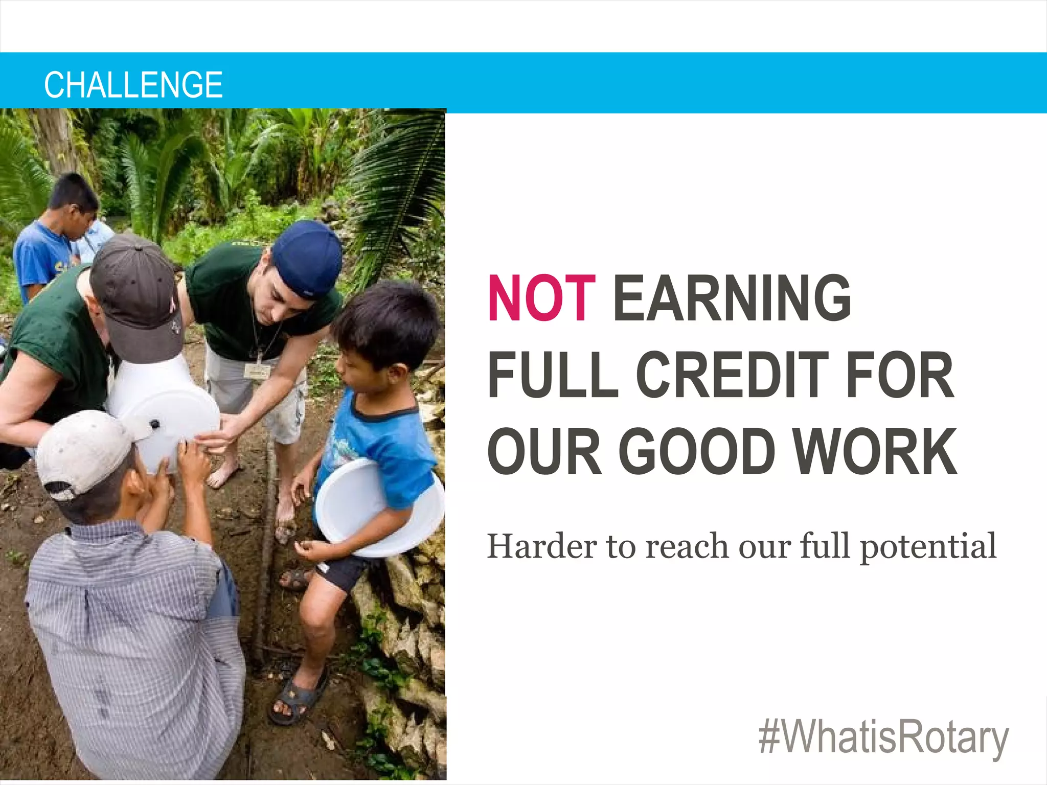 #WhatisRotary
CHALLENGE
NOT EARNING
FULL CREDIT FOR
OUR GOOD WORK
Harder to reach our full potential
 
