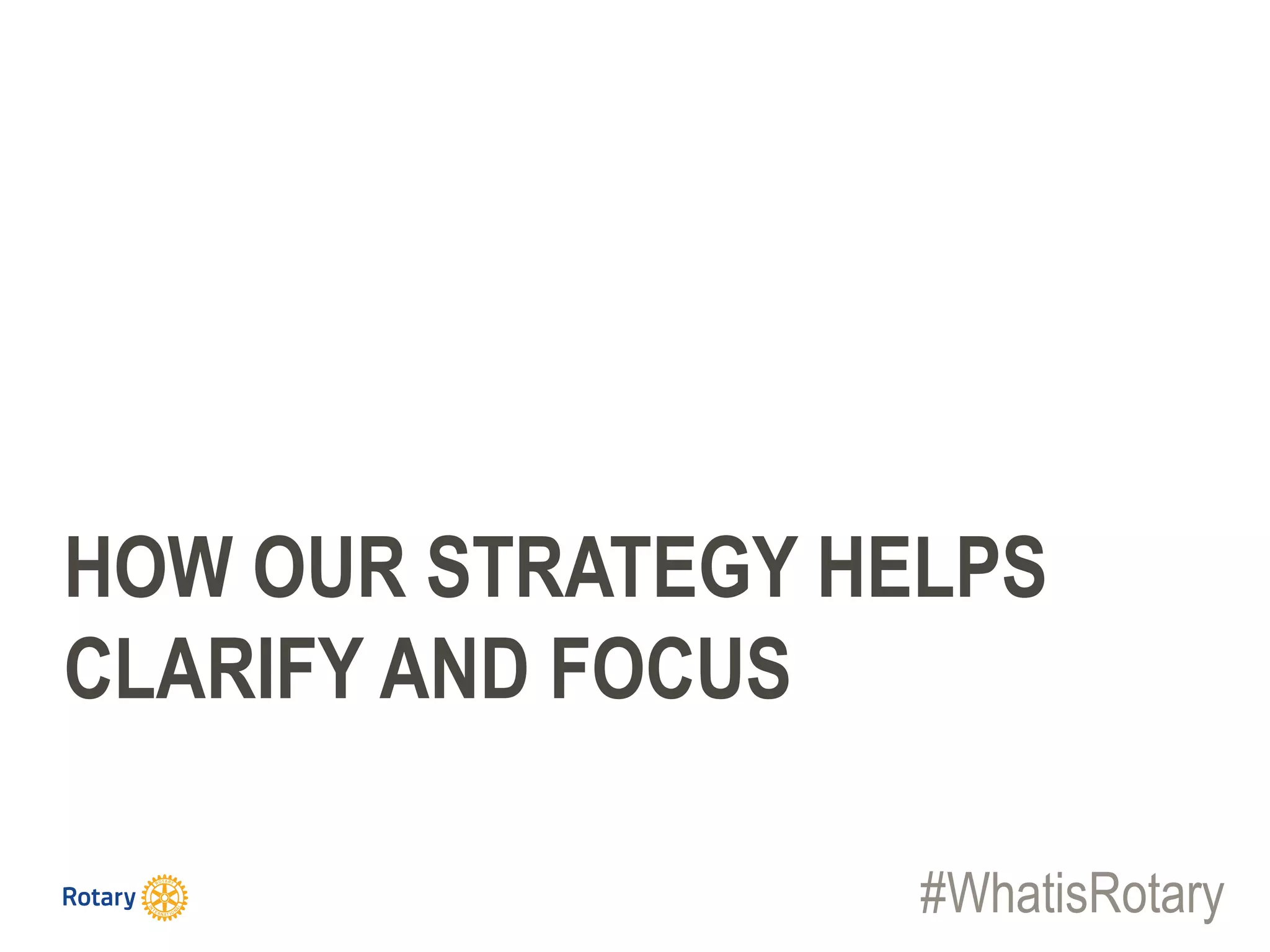 #WhatisRotary
HOW OUR STRATEGY HELPS
CLARIFY AND FOCUS
 