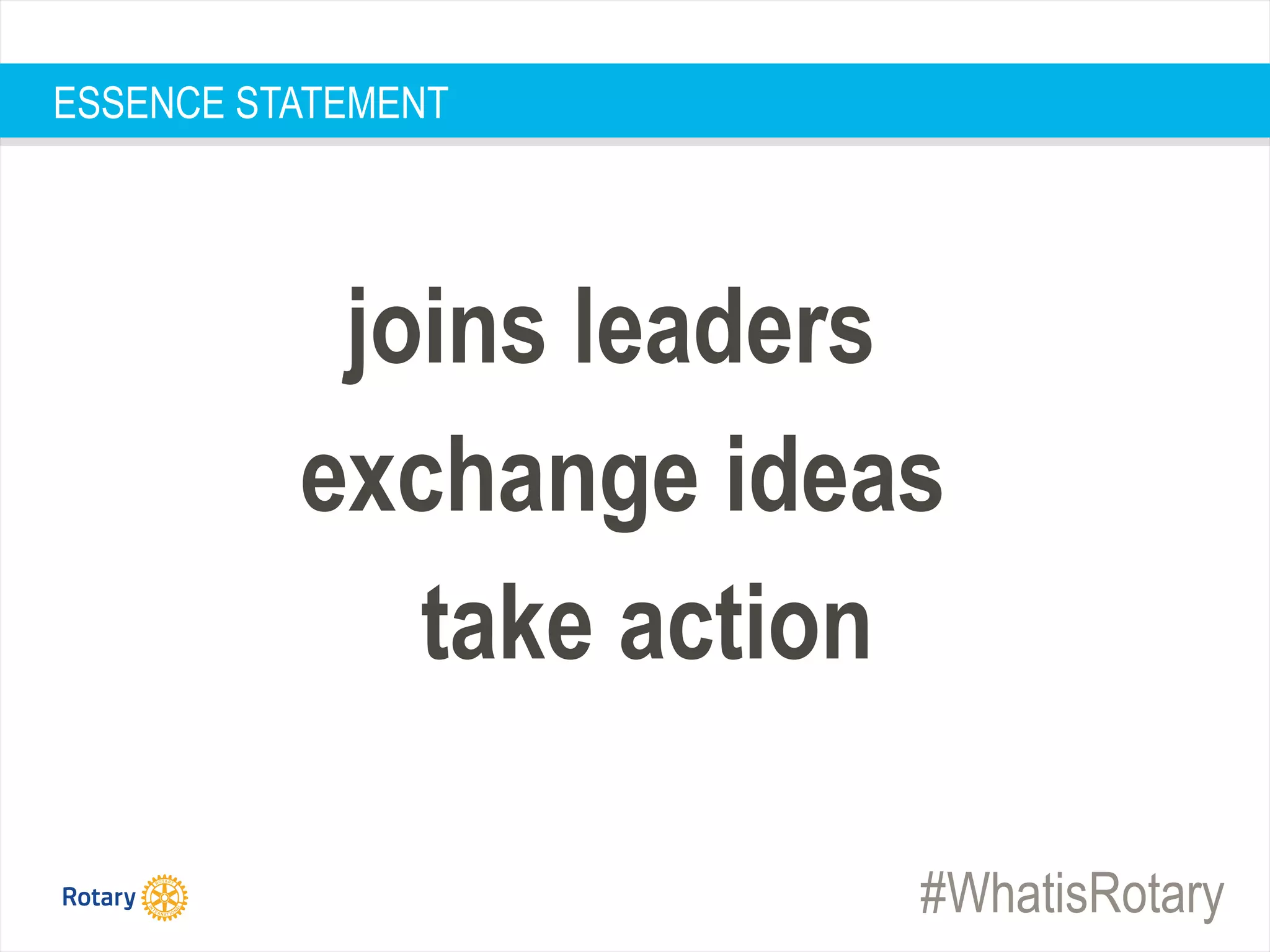 #WhatisRotary
joins leaders
exchange ideas
take action
ESSENCE STATEMENT
 