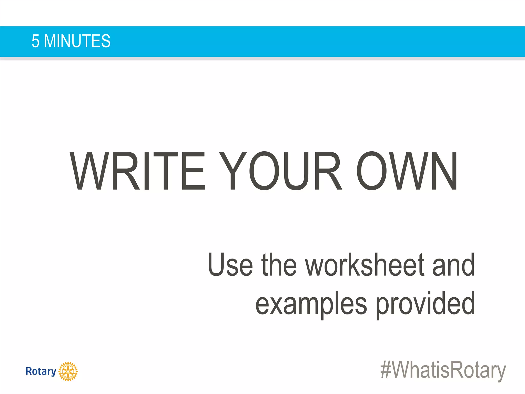 #WhatisRotary
WRITE YOUR OWN
Use the worksheet and
examples provided
5 MINUTES
 