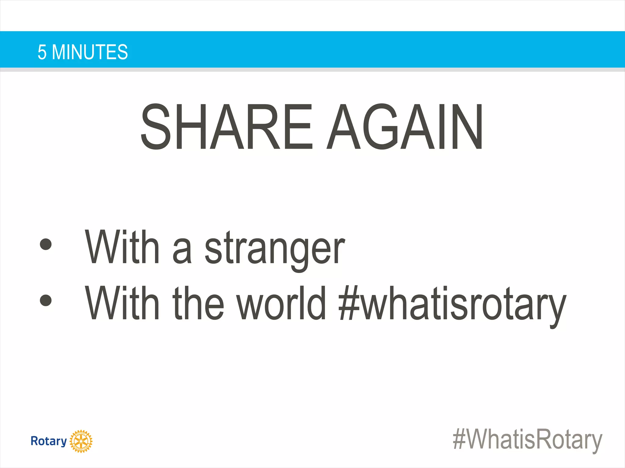 #WhatisRotary
SHARE AGAIN
5 MINUTES
• With a stranger
• With the world #whatisrotary
 