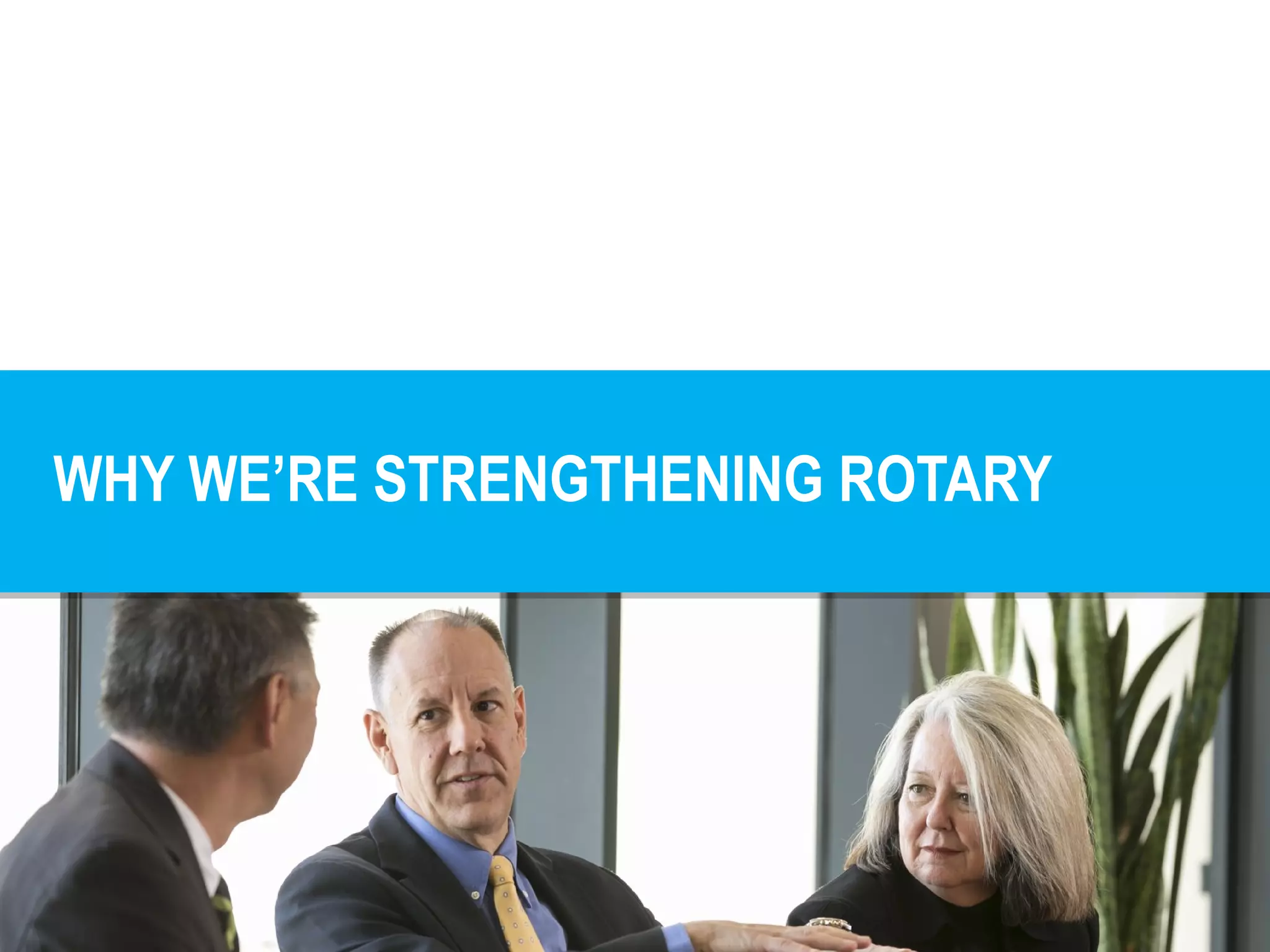 #WhatisRotary
WHY WE’RE STRENGTHENING ROTARY
 