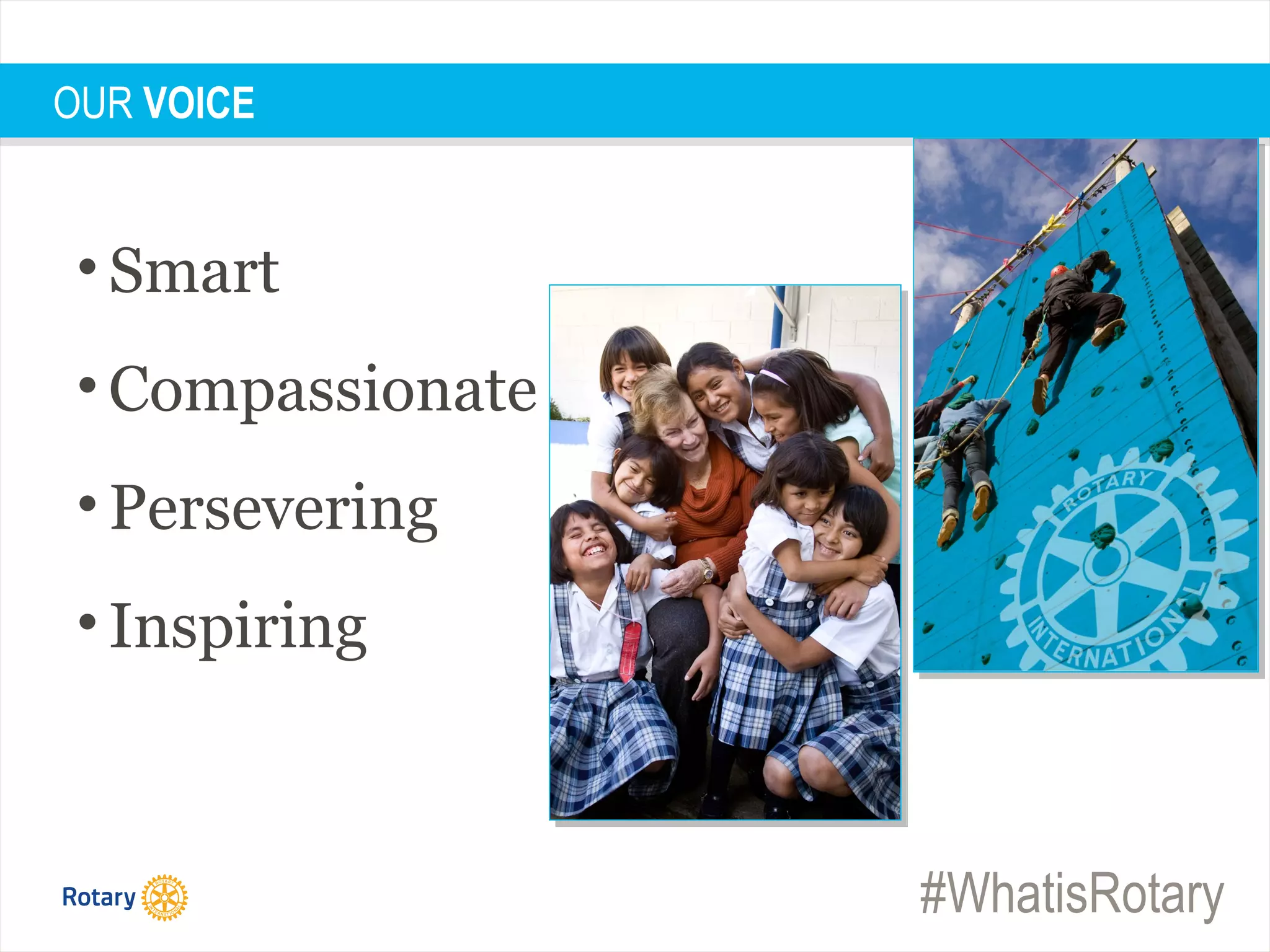 #WhatisRotary
• Smart
• Compassionate
• Persevering
• Inspiring
OUR VOICE
 