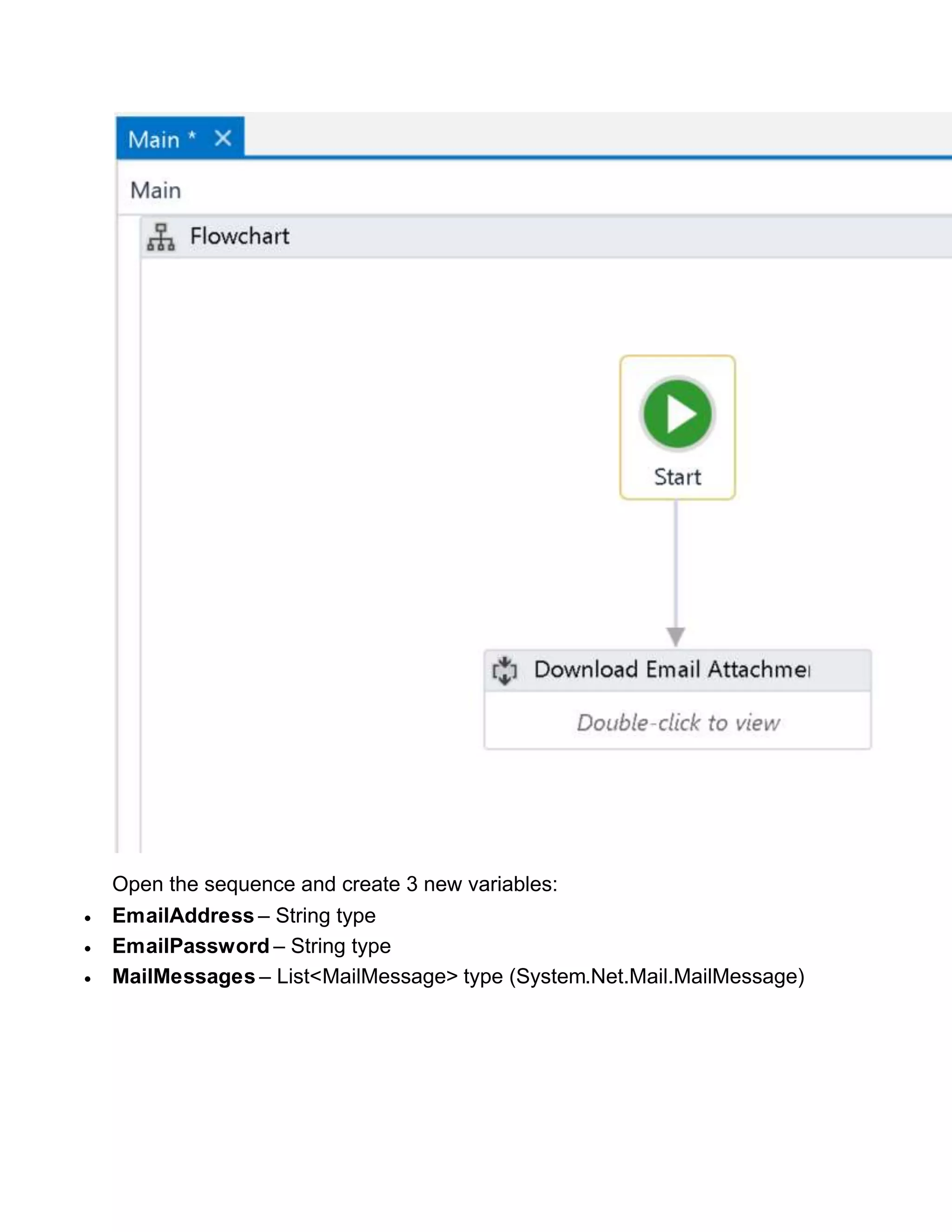 Open the sequence and create 3 new variables:
 EmailAddress – String type
 EmailPassword – String type
 MailMessages – List<MailMessage> type (System.Net.Mail.MailMessage)
 