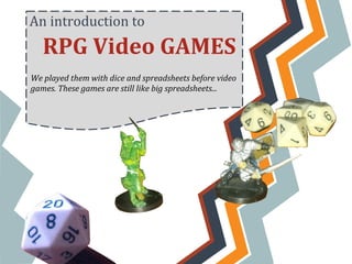 An introduction to
   RPG Video GAMES
We played them with dice and spreadsheets before video
games. These games are still like big spreadsheets...
 