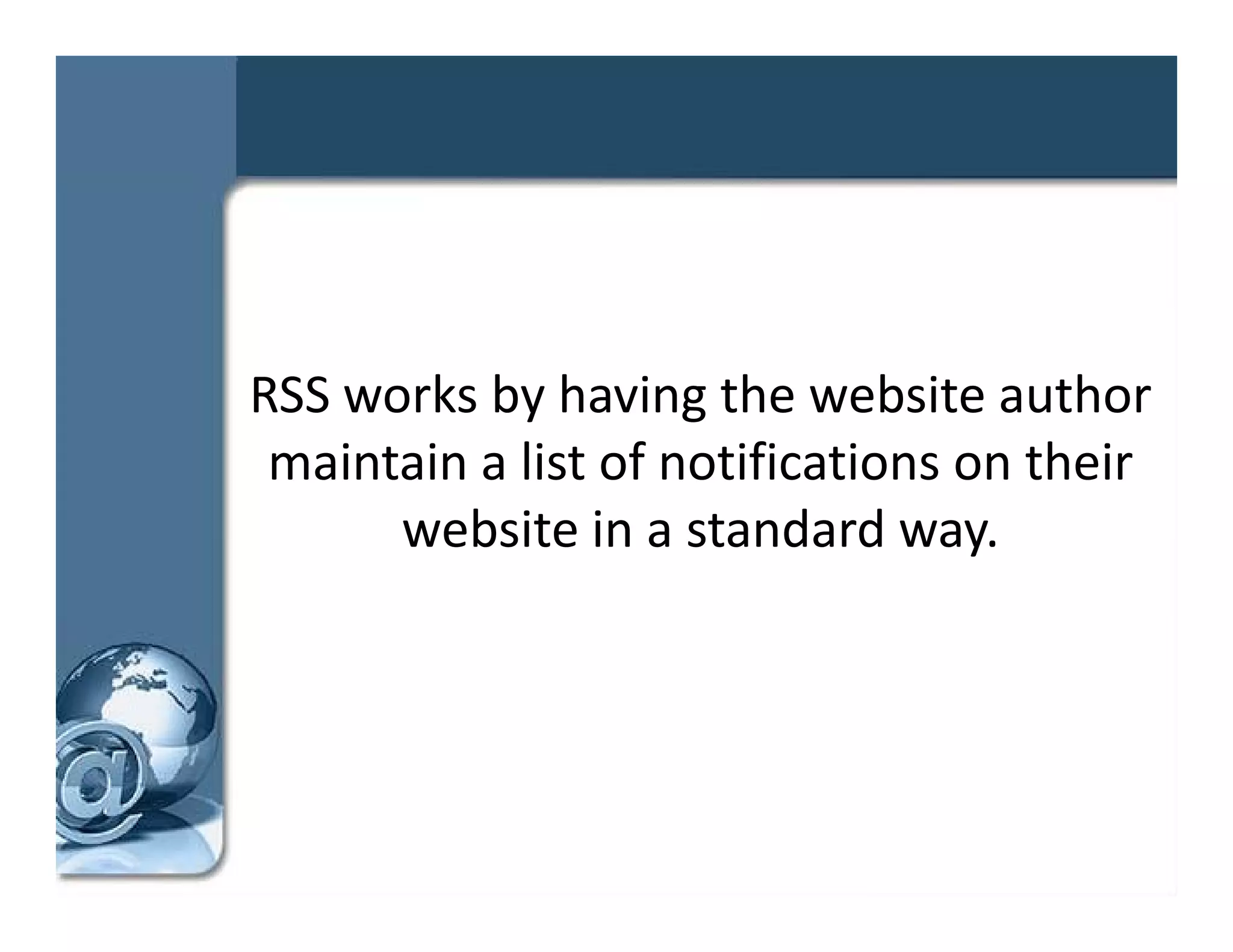 RSS works by having the website author 
            y        g
 maintain a list of notifications on their 
      website in a standard way.
      website in a standard way
 