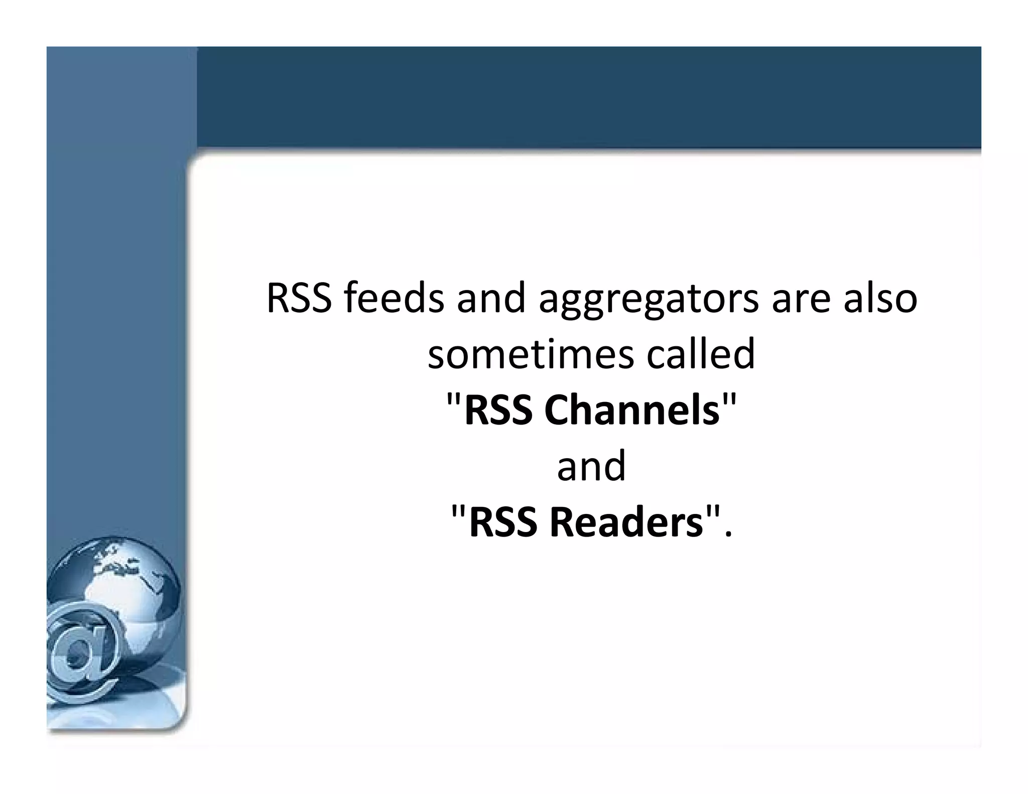 RSS feeds and aggregators are also 
        sometimes called 
        sometimes called
         "RSS Channels" 
               and 
         "RSS Readers".
 