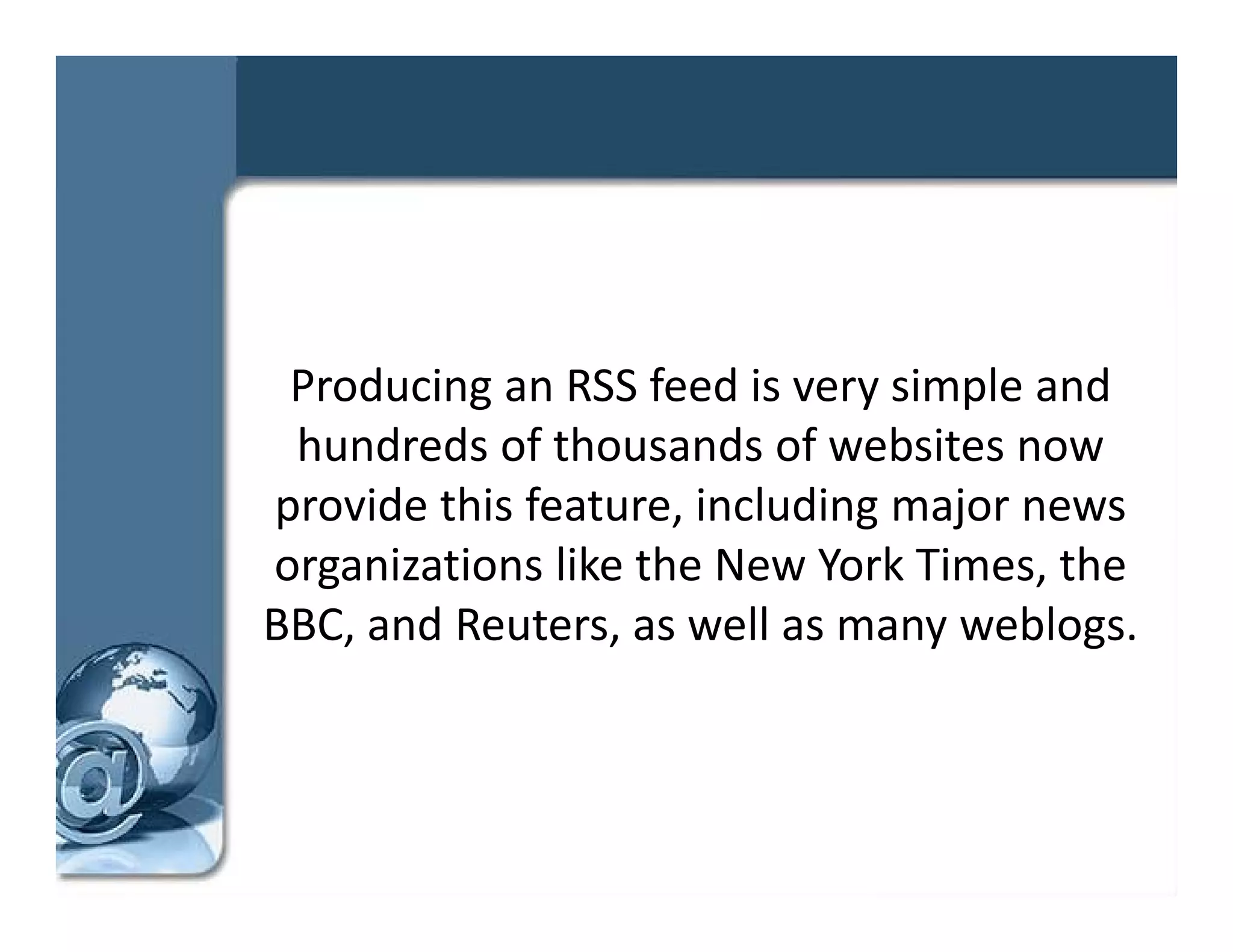Producing an RSS feed is very simple and 
 hundreds of thousands of websites now 
provide this feature, including major news 
organizations like the New York Times, the 
BBC, and Reuters, as well as many weblogs. 
 