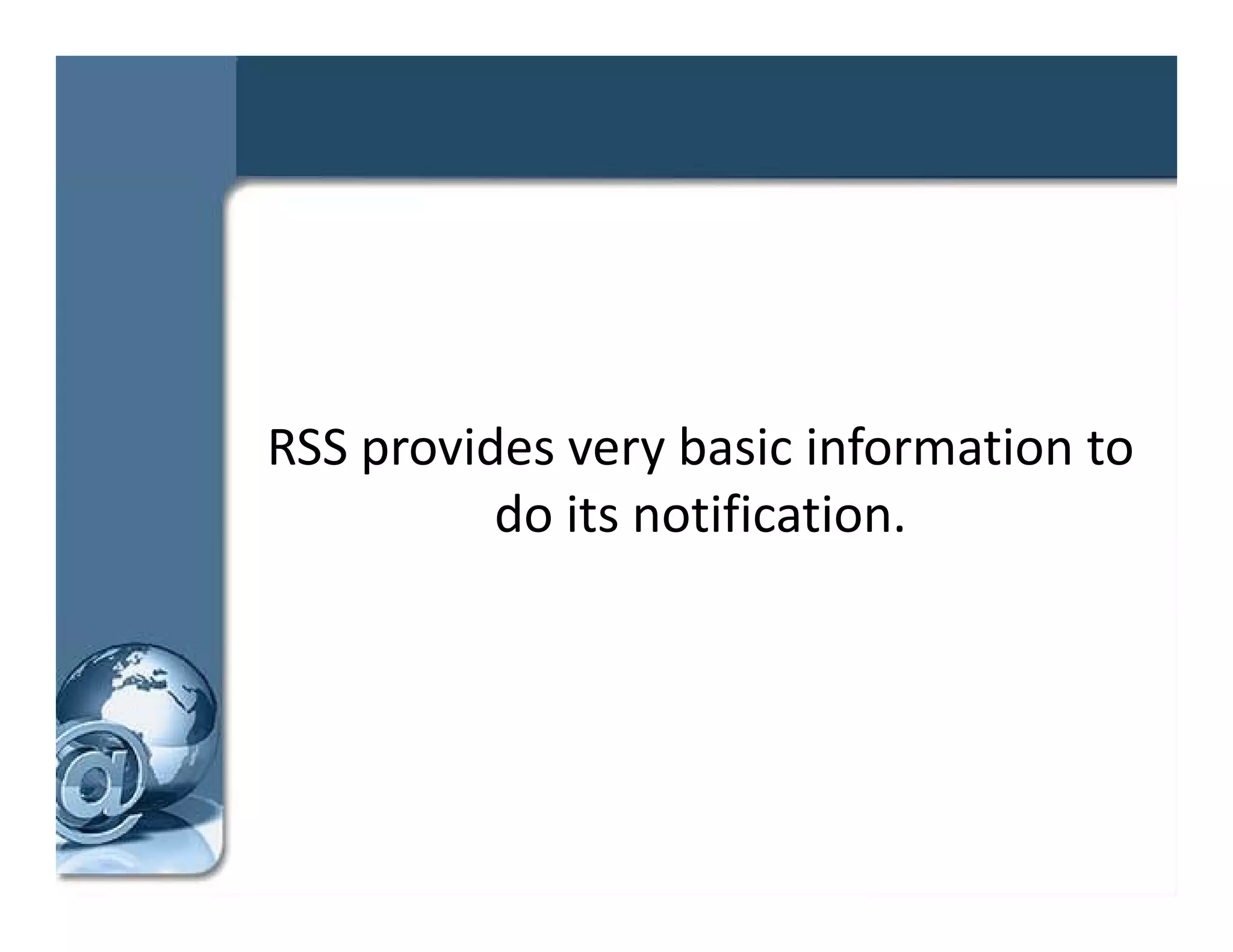 RSS provides very basic information to 
          do its notification.
 