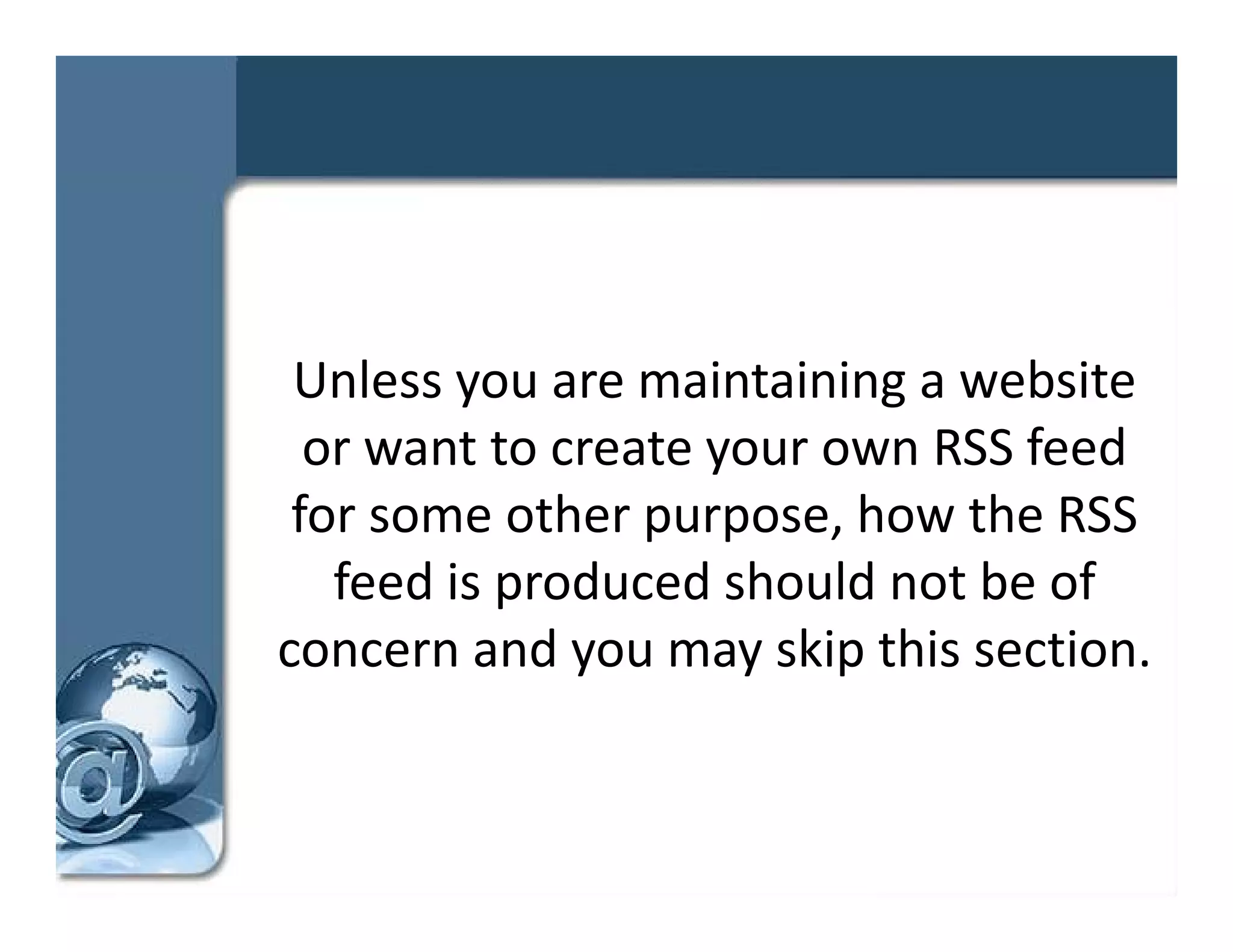 Unless you are maintaining a website 
  or want to create your own RSS feed 
 for some other purpose, how the RSS 
                 p p ,
   feed is produced should not be of 
concern and you may skip this section. 
concern and you may skip this section
 