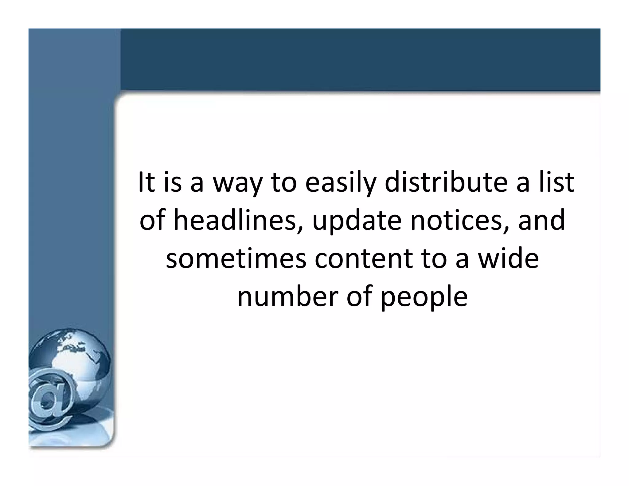 It is a way to easily distribute a list 
of headlines, update notices, and 
  f h dli         d t      ti        d
   sometimes content to a wide 
         number of people
 