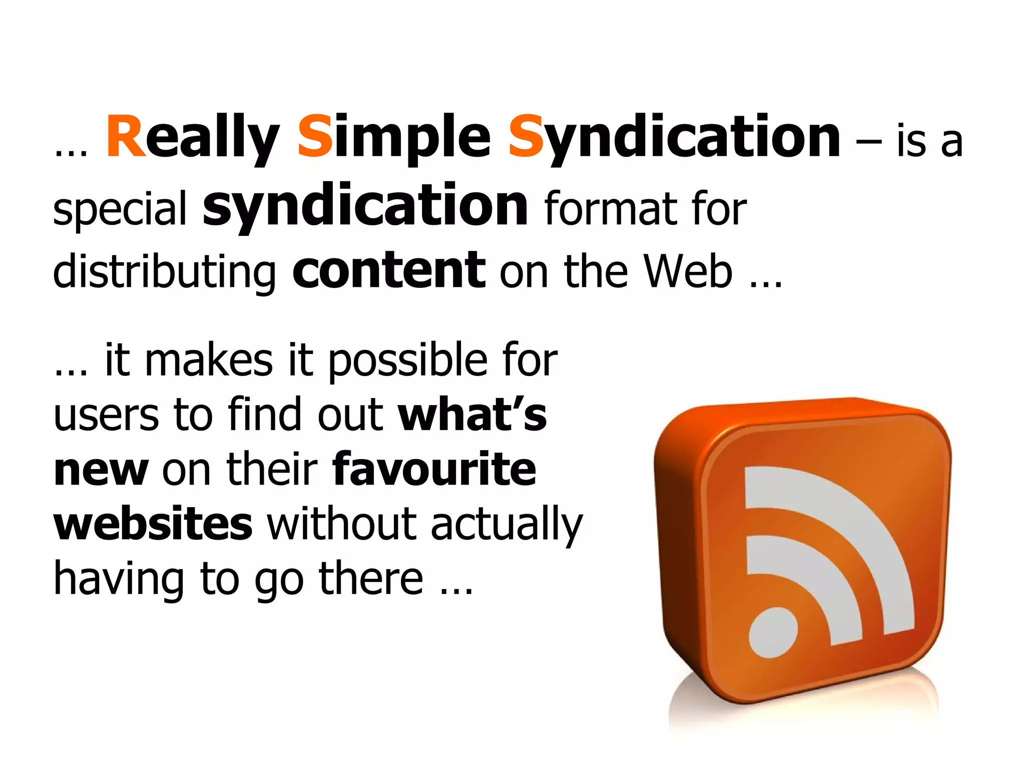 …  R eally  S imple  S yndication  – is a special  syndication  format for distributing  content  on the Web … …  it makes it possible for users to find out  what’s new  on their  favourite websites  without actually having to go there … 