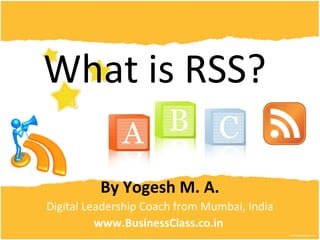 What is RSS?
 or Rich Site
Syndication?
            By Yogesh M. A.
 Digital Leadership Coach from Mumbai, India
         www.e-Marketing.co.in
 