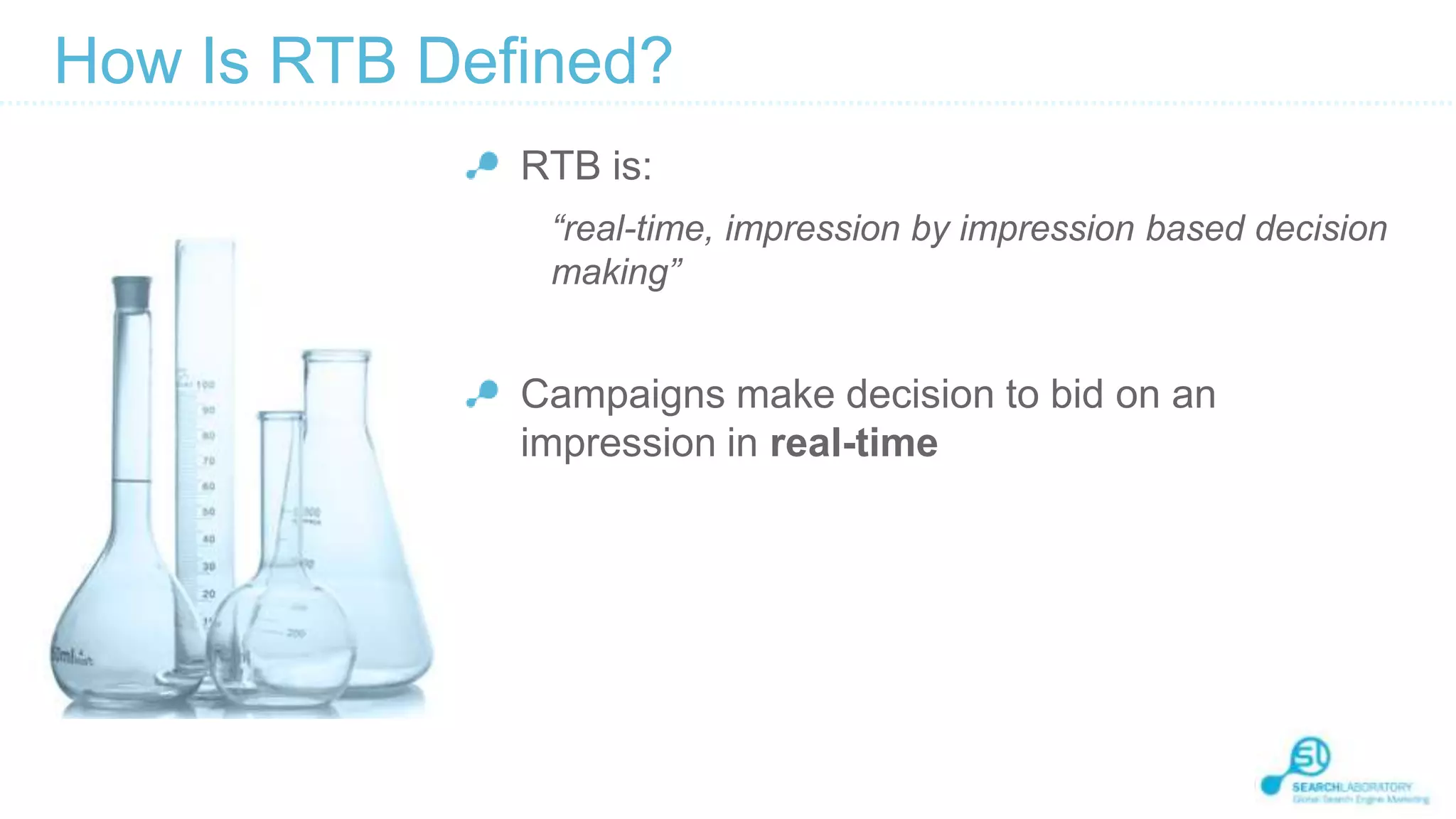 How Is RTB Defined?
RTB is:
“real-time, impression by impression based decision
making”

Campaigns make decision to bid on an
impression in real-time

 