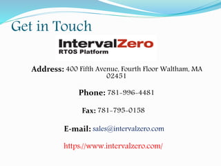 Get in Touch
Address: 400 Fifth Avenue, Fourth Floor Waltham, MA
02451
Phone: 781-996-4481
Fax: 781-795-0158
E-mail: sales@intervalzero.com
https://www.intervalzero.com/
 