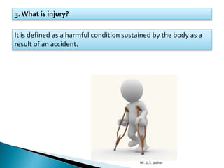 3. What is injury?
It is defined as a harmful condition sustained by the body as a
result of an accident.
Mr. U.S. Jadhav