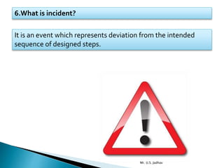 6.What is incident?
It is an event which represents deviation from the intended
sequence of designed steps.
Mr. U.S. Jadhav