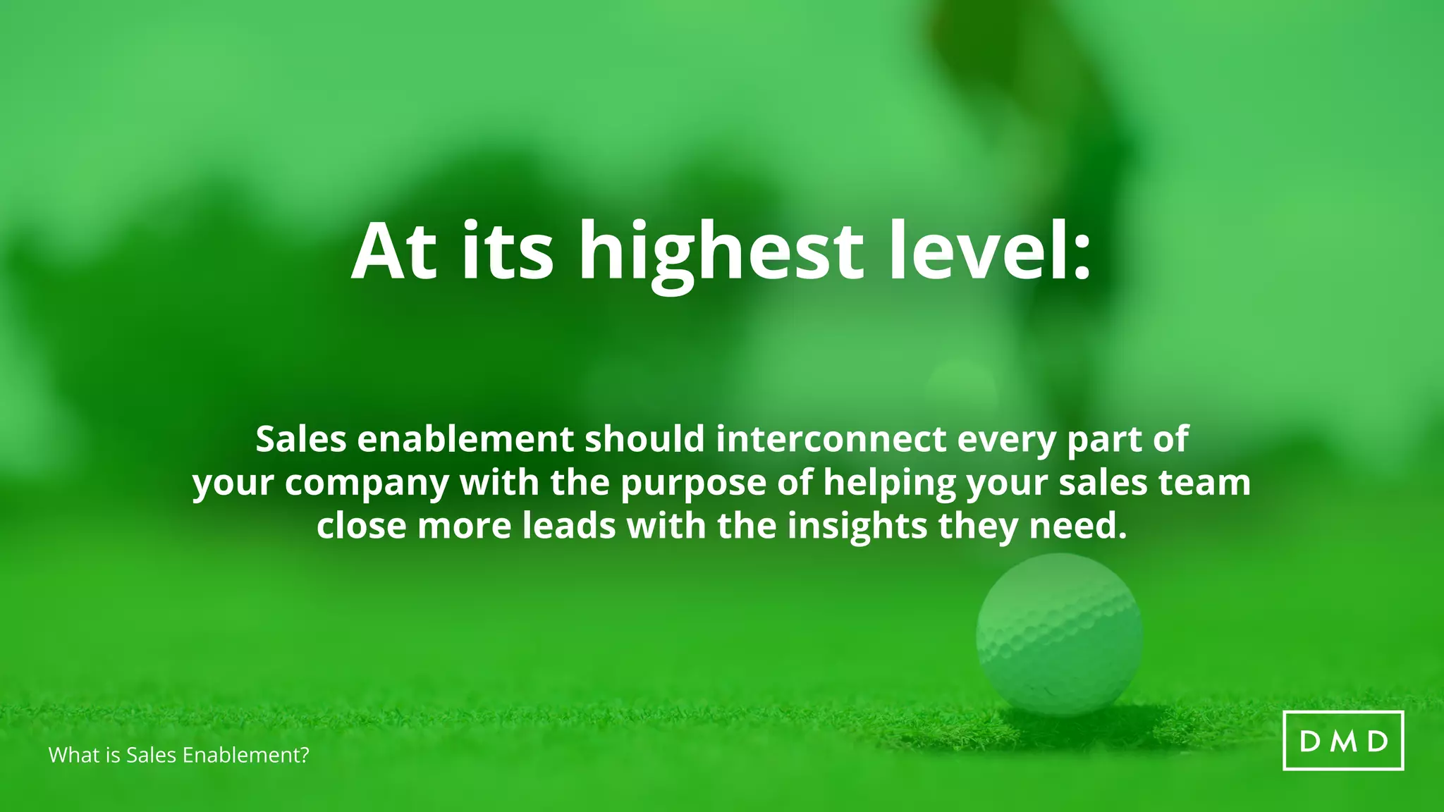 What is Sales Enablement?
At its highest level:
Sales enablement should interconnect every part of
your company with the purpose of helping your sales team
close more leads with the insights they need.
 