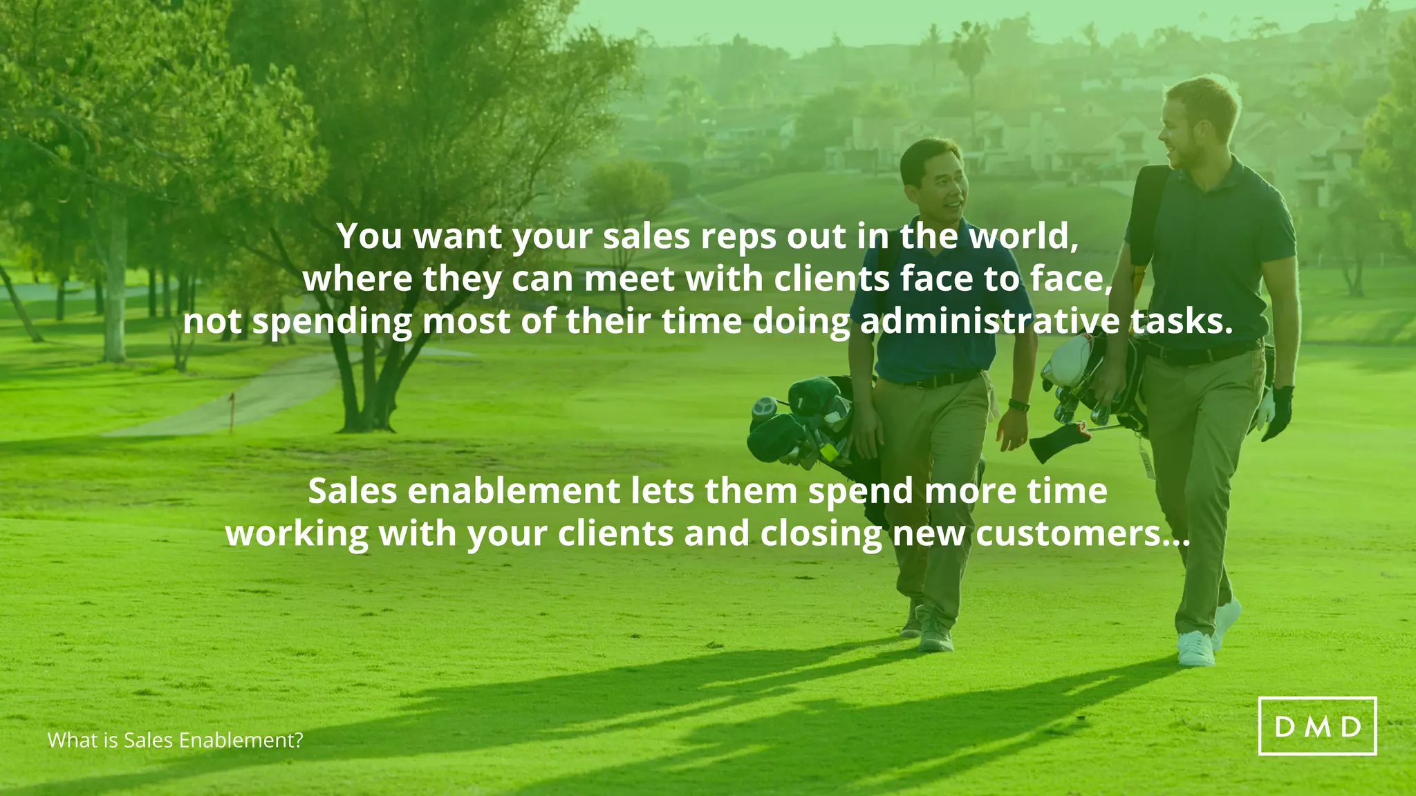 What is Sales Enablement?
You want your sales reps out in the world,
where they can meet with clients face to face,
not spending most of their time doing administrative tasks.
Sales enablement lets them spend more time
working with your clients and closing new customers...
 