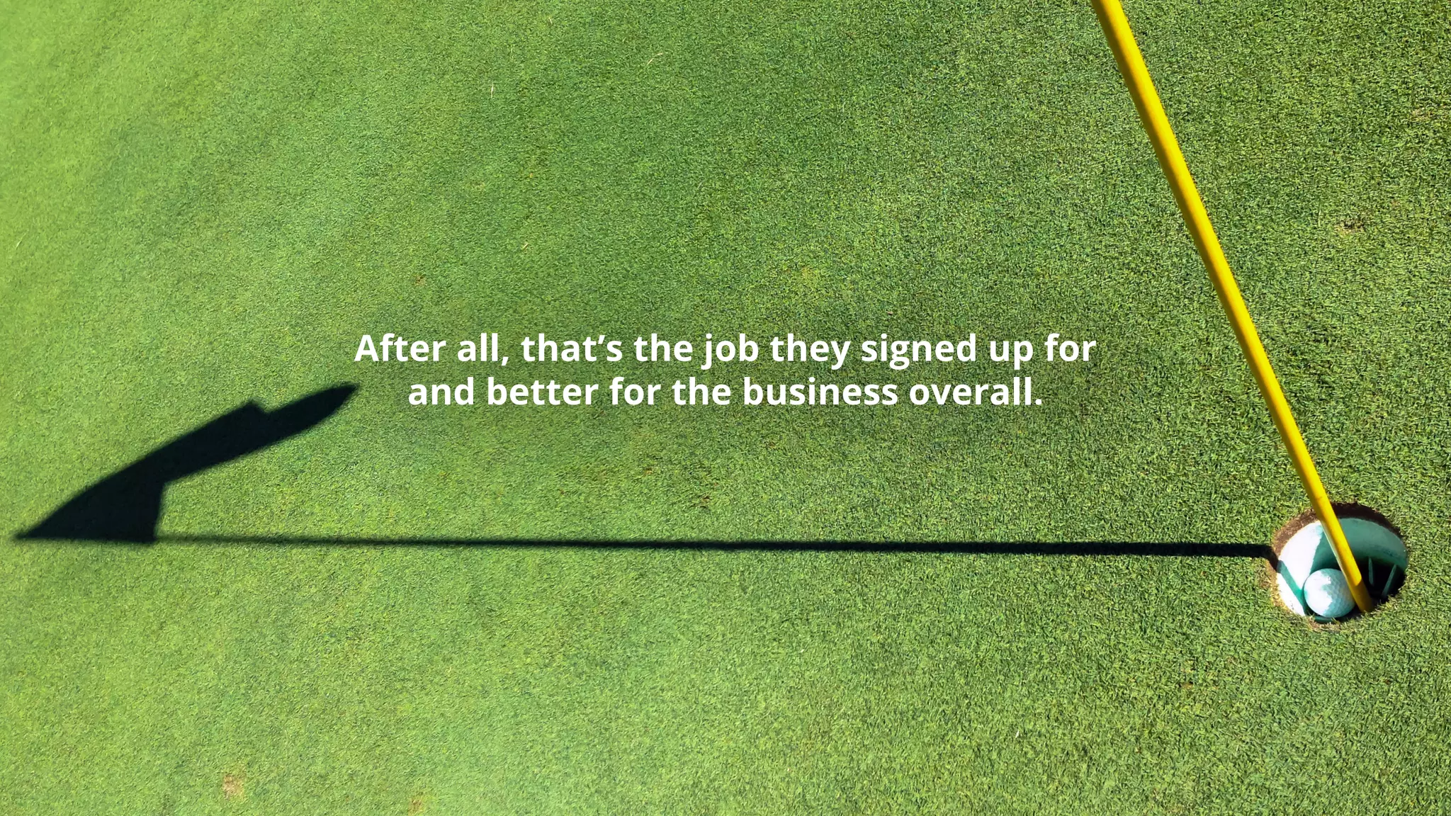 After all, that’s the job they signed up for
and better for the business overall.
 