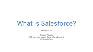 What is Salesforce?
Presented by
Sanjida Yasmin
iQ Expert-Information System Development
iDE Bangladesh
 