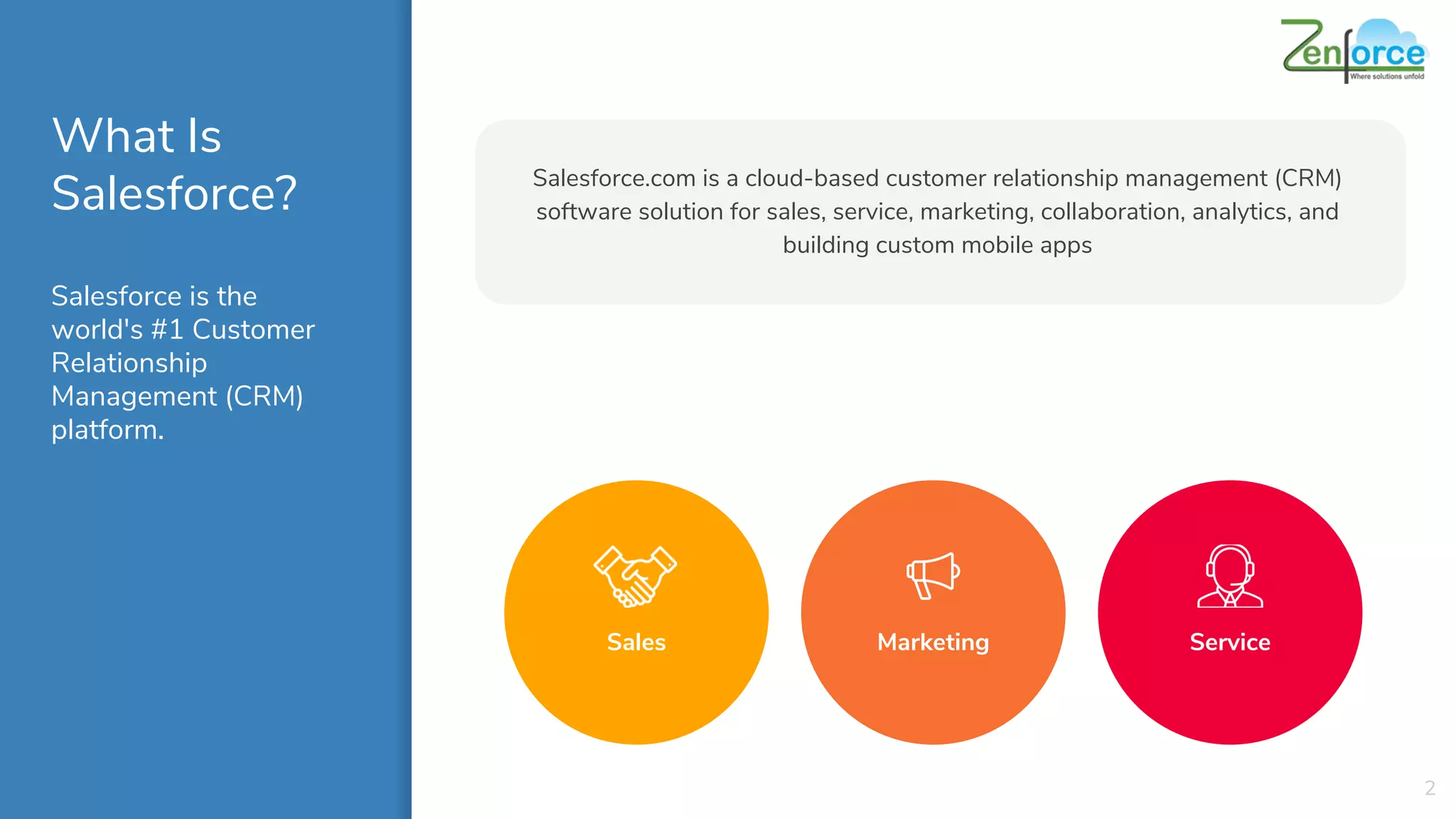 What Is
Salesforce?
Salesforce is the
world's #1 Customer
Relationship
Management (CRM)
platform.
Salesforce.com is a cloud-based customer relationship management (CRM)
software solution for sales, service, marketing, collaboration, analytics, and
building custom mobile apps
2
Marketing ServiceSales
 