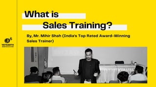 What is
Sales Training?
By, Mr. Mihir Shah (India's Top Rated Award-Winning
Sales Trainer)
 