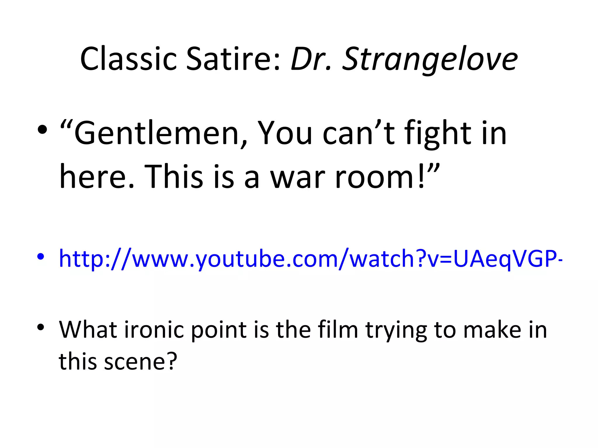 Classic Satire:  Dr. Strangelove “ Gentlemen, You can’t fight in here. This is a war room!” http://www.youtube.com/watch?v=UAeqVGP-GPM   What ironic point is the film trying to make in this scene? 
