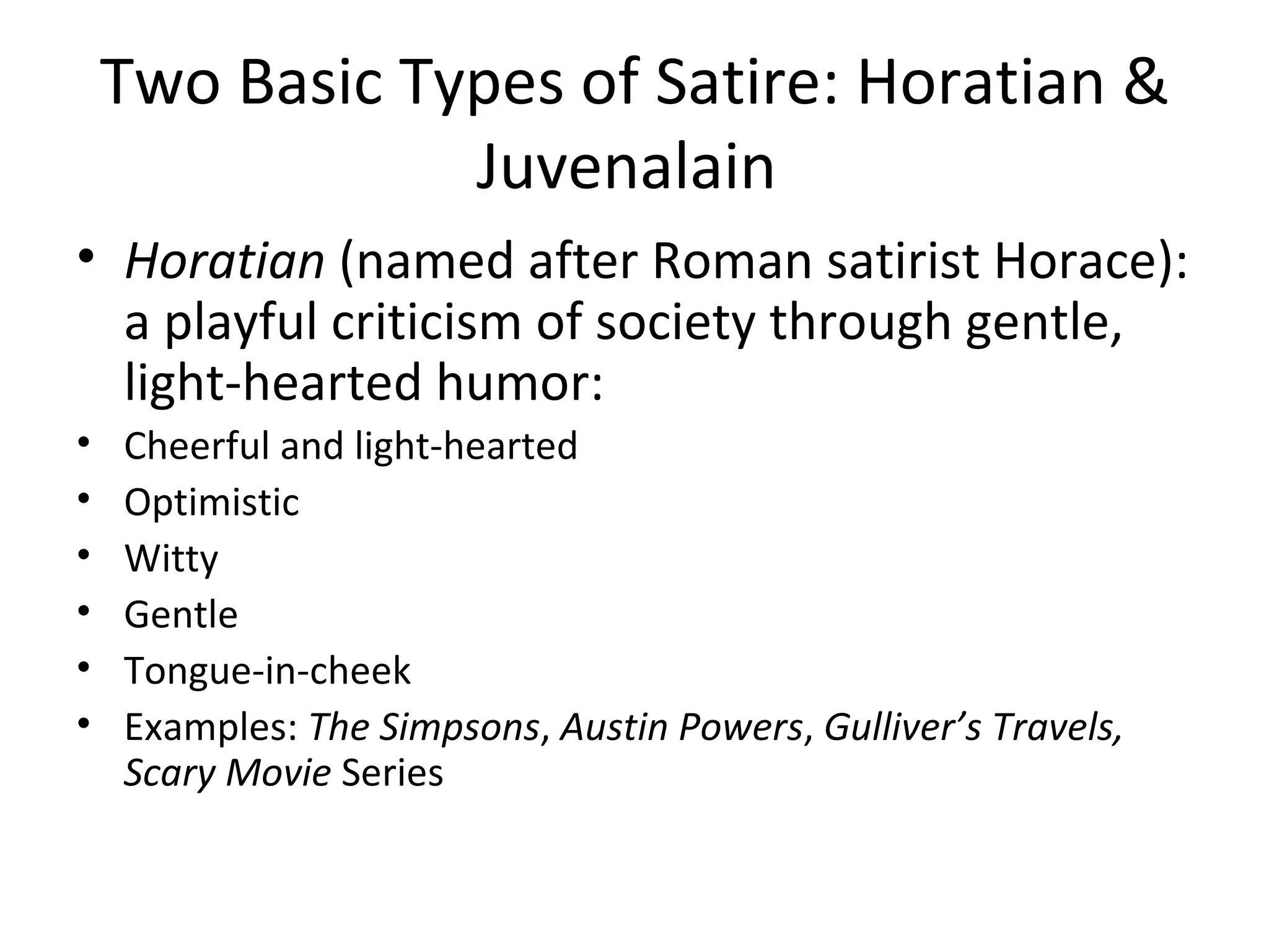 Two Basic Types of Satire: Horatian & Juvenalain  Horatian  (named after Roman satirist Horace): a playful criticism of society through gentle, light-hearted humor: Cheerful and light-hearted Optimistic Witty Gentle Tongue-in-cheek Examples:  The Simpsons ,  Austin Powers ,  Gulliver’s Travels, Scary Movie  Series 