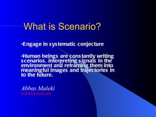 What is Scenario? -Engage in systematic conjecture -Human beings are constantly writing scenarios, interpreting signals in the environment and reframing them into meaningful images and trajectories in to the future. Abbas Maleki [email_address]   