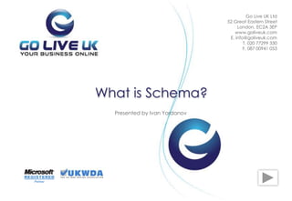 Presented by Ivan Yordanov
What is Schema?
Go Live UK Ltd
52 Great Eastern Street
London, EC2A 3EP
www.goliveuk.com
Е. info@goliveuk.com
T. 020 77299 330
F. 087 00941 053
 