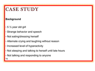 CASE STUDY
Background
- 5 ½ year old girl
- Strange behavior and speech
- Not eating/dressing herself
- Alternate crying and laughing without reason
- Increased level of hyperactivity
- Not sleeping and talking to herself until late hours
- Not talking and responding to anyone
-x
 