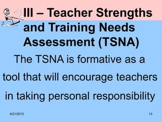 4/21/2013 13
III – Teacher Strengths
and Training Needs
Assessment (TSNA)
The TSNA is formative as a
tool that will encourage teachers
in taking personal responsibility
 