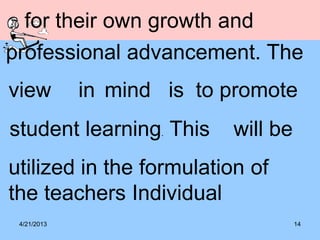 4/21/2013 14
for their own growth and
professional advancement. The
view in mind is to promote
student learning. This will be
utilized in the formulation of
the teachers Individual
 