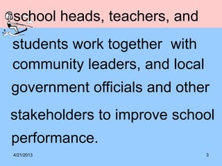 4/21/2013 3
school heads, teachers, and
students work together with
community leaders, and local
government officials and other
stakeholders to improve school
performance.
 