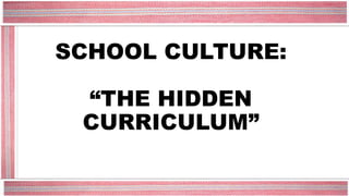 SCHOOL CULTURE:
“THE HIDDEN
CURRICULUM”
 