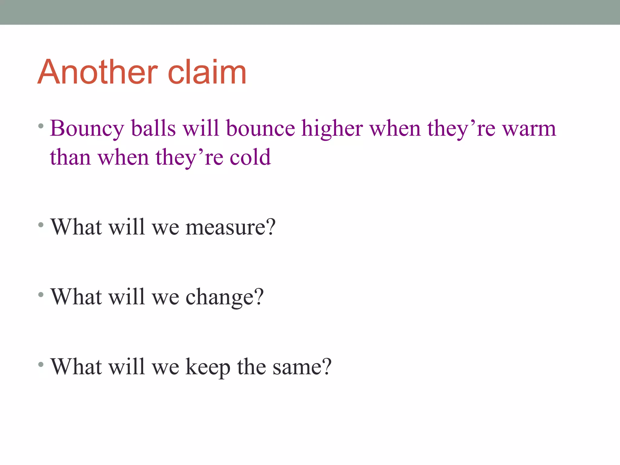 Another claim
• Bouncy balls will bounce higher when they’re warm
 than when they’re cold

• What will we measure?


• What will we change?


• What will we keep the same?
 