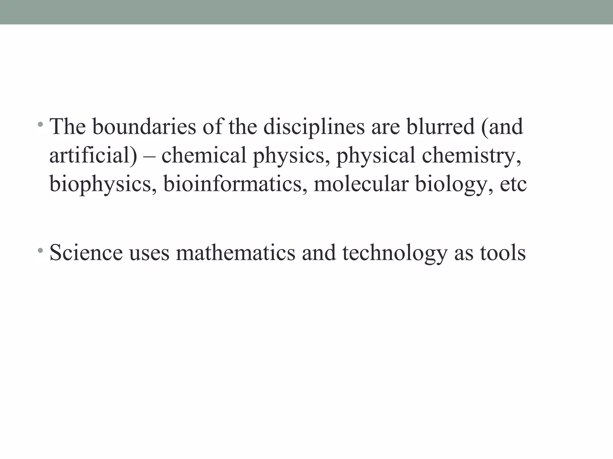 • The boundaries of the disciplines are blurred (and
 artificial) – chemical physics, physical chemistry,
 biophysics, bioinformatics, molecular biology, etc

• Science uses mathematics and technology as tools
 