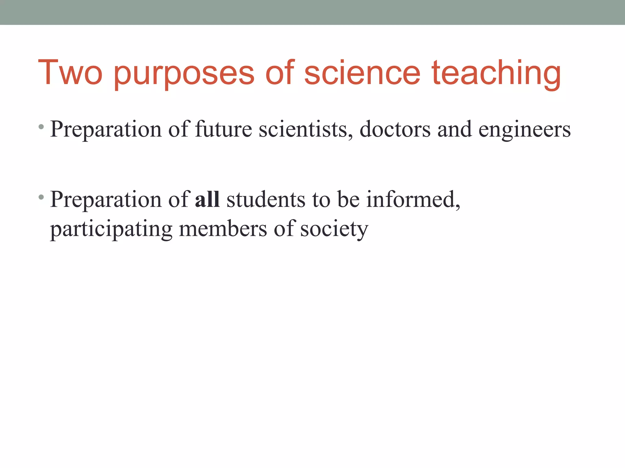 Two purposes of science teaching
• Preparation of future scientists, doctors and engineers


• Preparation of all students to be informed,
 participating members of society
 