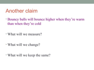 Another claim
• Bouncy balls will bounce higher when they’re warm
 than when they’re cold

• What will we measure?


• What will we change?


• What will we keep the same?
 
