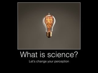 What is science?
Let's change your perception

 