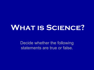 What is Science?
Decide whether the following
statements are true or false.
 