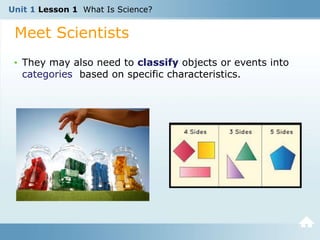Unit 1 Lesson 1 What Is Science?
Meet Scientists
• They may also need to classify objects or events into
categories based on specific characteristics.
 