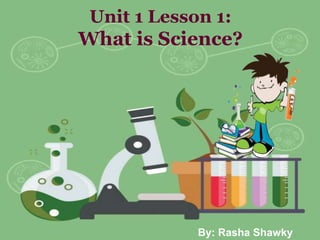 Unit 1 Lesson 1:
What is Science?
By: Rasha Shawky
 