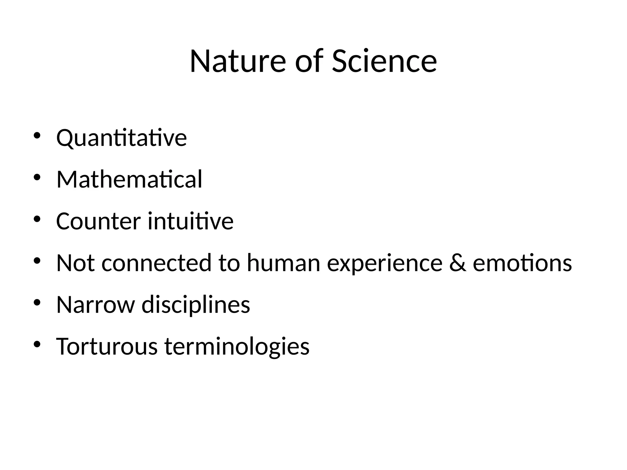 Nature of Science
• Quantitative
• Mathematical
• Counter intuitive
• Not connected to human experience & emotions
• Narrow disciplines
• Torturous terminologies
 