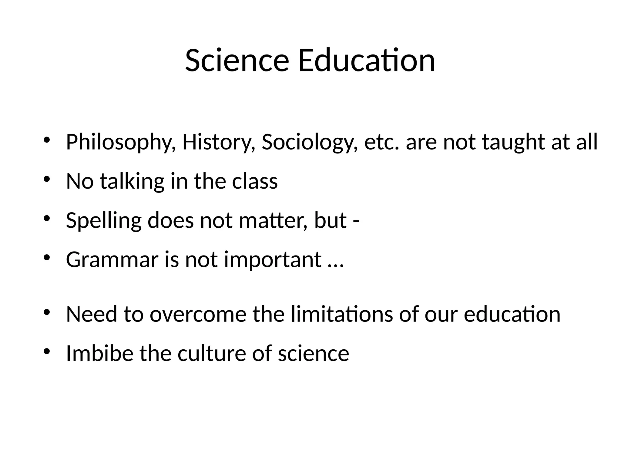 Science Education
• Philosophy, History, Sociology, etc. are not taught at all
• No talking in the class
• Spelling does not matter, but -
• Grammar is not important …
• Need to overcome the limitations of our education
• Imbibe the culture of science
 