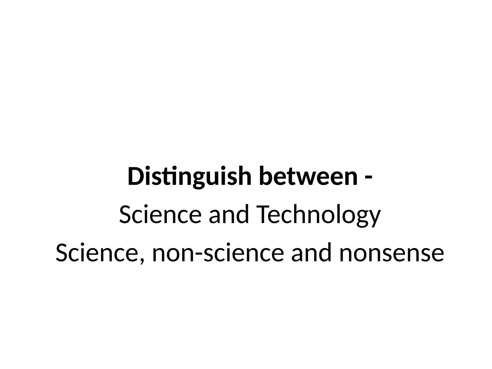 Distinguish between -
Science and Technology
Science, non-science and nonsense
 