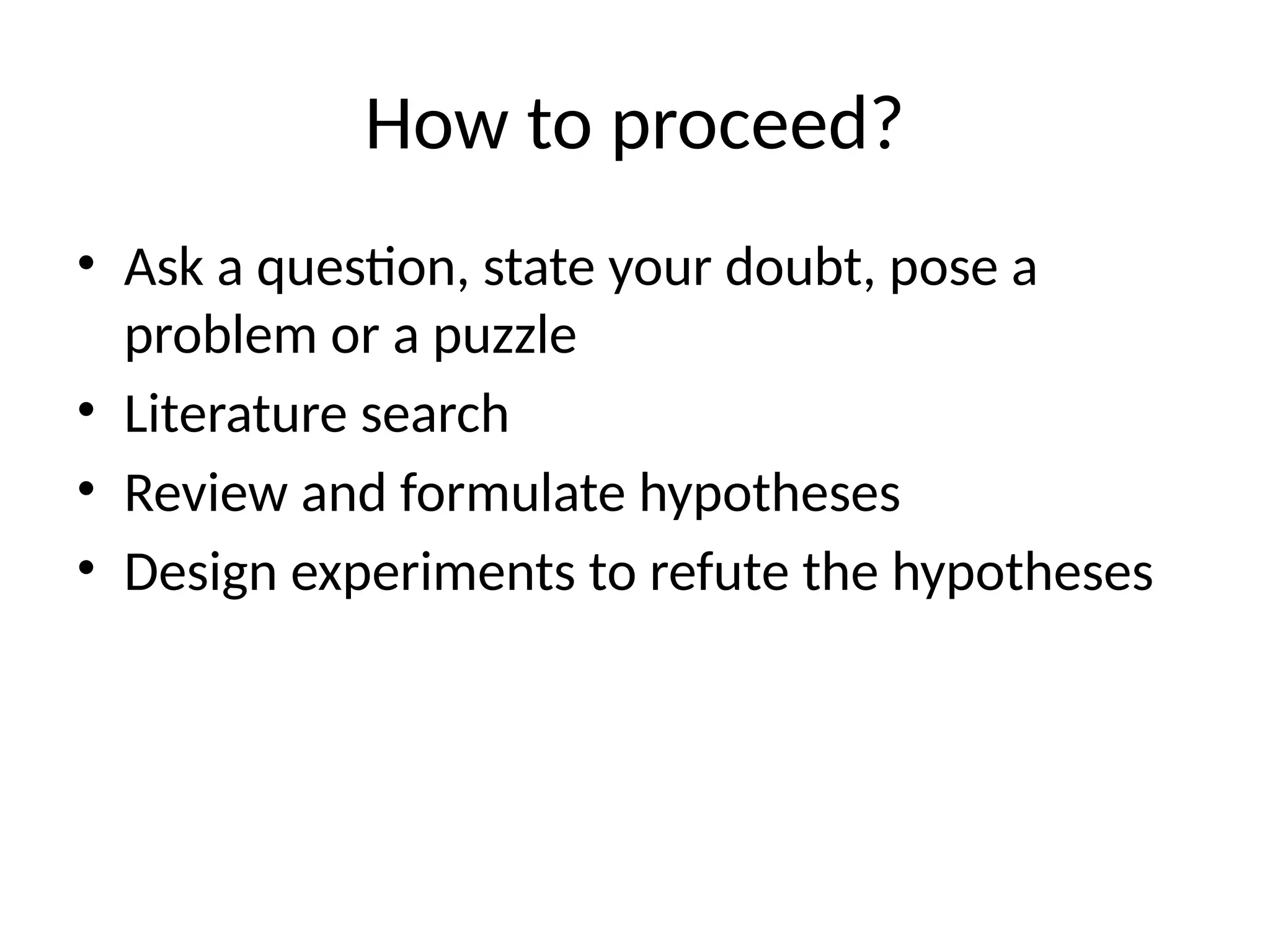 How to proceed?
• Ask a question, state your doubt, pose a
problem or a puzzle
• Literature search
• Review and formulate hypotheses
• Design experiments to refute the hypotheses
 