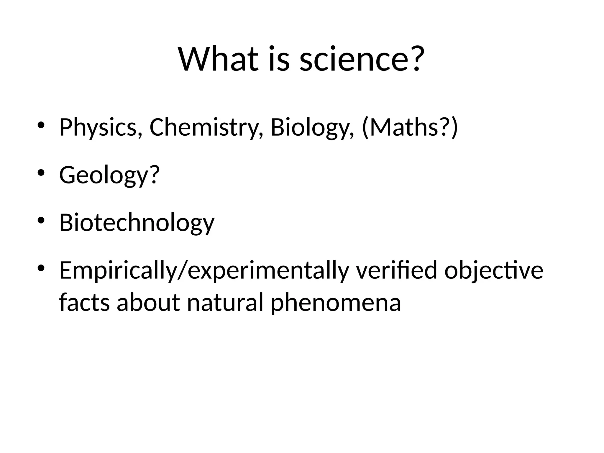 What is science?
• Physics, Chemistry, Biology, (Maths?)
• Geology?
• Biotechnology
• Empirically/experimentally verified objective
facts about natural phenomena
 
