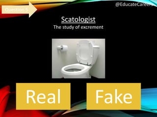 @EducateCareers
Scatologist
The study of excrement
Real Fake
Question 5
 